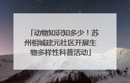动物知识知多少！苏州相城建元社区开展生物多样性科普活动